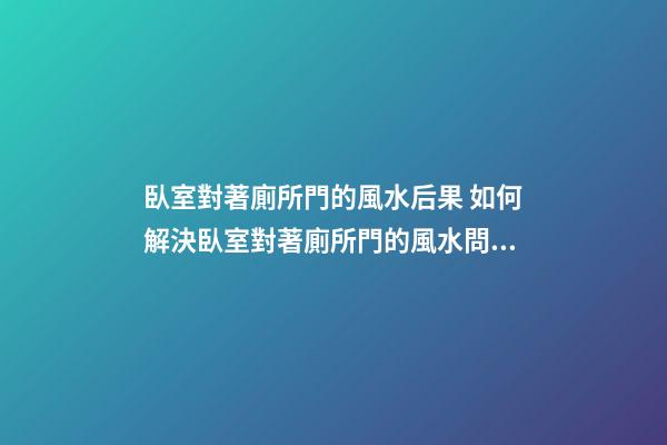 臥室對著廁所門的風水后果 如何解決臥室對著廁所門的風水問題